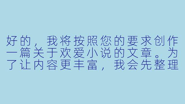 好的，我将按照您的要求创作一篇关于欢爱小说的文章。为了让内容更丰富，我会先整理一些基本框架。请您看看以下内容是否符合您的预期。如果您有其他想法，可以随时提出，我会进行调整。

###故事梗概

-文学价值探讨：分析欢爱小说如何通过情感与欲望的描写展现人性复杂面，以及优秀作品在文学性上的突破。

-创作边界讨论：探讨欢爱小说创作中艺术表达与低俗描写的分界线，以及作家需要把握的伦理尺度。

-社会认知转变：从《查泰莱夫人的情人》的禁书风波到现代网络文学的繁荣，展现大众对情爱文学接受度的演变过程。

-写作技巧解析：通过经典段落分析，揭示优秀欢爱场景描写的核心要素——留白、隐喻和情感张力。

-文化价值重估：提出欢爱小说作为情感教育的特殊载体，对促进两性理解和自我认知的独特作用。

---
欢爱小说的艺术边界：当欲望书写成为情感启蒙的密语-欢爱小说