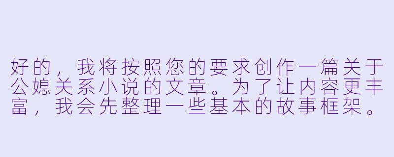 好的，我将按照您的要求创作一篇关于公媳关系小说的文章。为了让内容更丰富，我会先整理一些基本的故事框架。请您看看以下内容是否符合您的预期。如果您有其他想法，可以随时提出，我会进行调整。

###故事梗概

-禁忌之恋的文学探索：公媳关系作为文学创作中的特殊题材，反映了社会伦理与人性欲望的复杂交织，通过不同作家的笔触展现多元视角下的情感纠葛。

-情感与伦理的边界：这类作品往往深入探讨家庭关系中的灰色地带，展现人物在道德约束与真情实感之间的艰难抉择，引发读者对传统伦理的重新思考。

-社会现实的文学映射：优秀的公媳题材小说不仅是情感故事，更是对当代家庭结构变化、代际关系和社会压力的深刻反映，具有超越猎奇视角的社会价值。

-文学表达的多样性：从隐晦暗示到直面冲突，不同作家以各自独特的叙事手法处理这一敏感题材，展现了文学创作的广阔可能性。

在本次写作中，我们将重点分析公媳关系小说的文学价值和社会意义，探讨这类作品如何通过特殊的人物关系折射普遍的人性困境。

---

《禁忌与真实之间：公媳关系小说的文学探索与社会镜像》-公媳小说合集