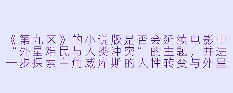 《第九区》的小说版是否会延续电影中“外星难民与人类冲突”的主题,并进一步探索主角威库斯的人性转变与外星种族的社会结构?