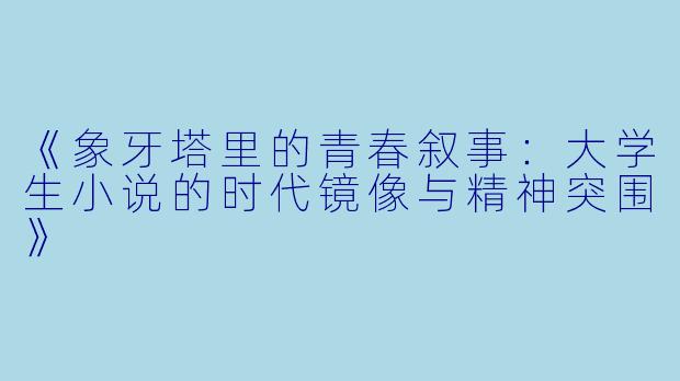 《象牙塔里的青春叙事：大学生小说的时代镜像与精神突围》