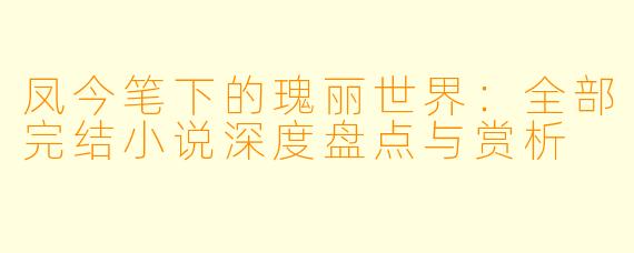 凤今笔下的瑰丽世界：全部完结小说深度盘点与赏析