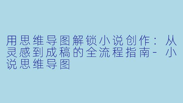 用思维导图解锁小说创作：从灵感到成稿的全流程指南-小说思维导图