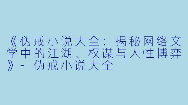 《伪戒小说大全：揭秘网络文学中的江湖、权谋与人性博弈》-伪戒小说大全