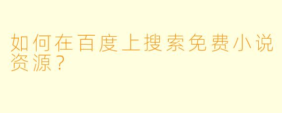 如何在百度上搜索免费小说资源?