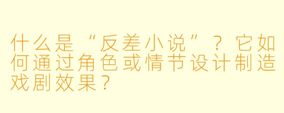 什么是“反差小说”?它如何通过角色或情节设计制造戏剧效果?
