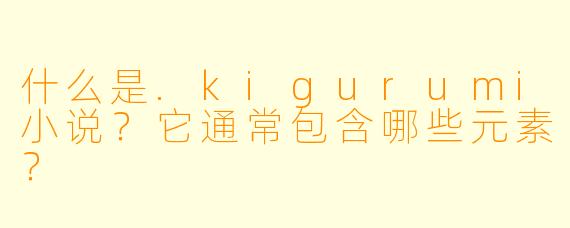 什么是.kigurumi小说？它通常包含哪些元素？