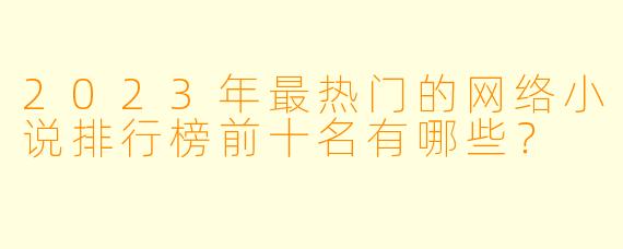 2023年最热门的网络小说排行榜前十名有哪些?