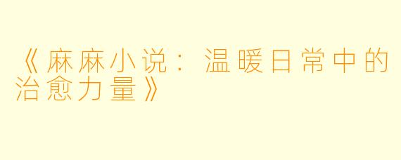 《麻麻小说：温暖日常中的治愈力量》