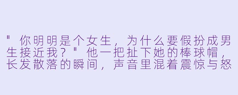 "你明明是个女生,为什么要假扮成男生接近我?"他一把扯下她的棒球帽,长发散落的瞬间,声音里混着震惊与怒意。