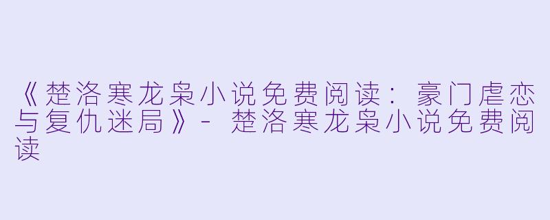 《楚洛寒龙枭小说免费阅读:豪门虐恋与复仇迷局》