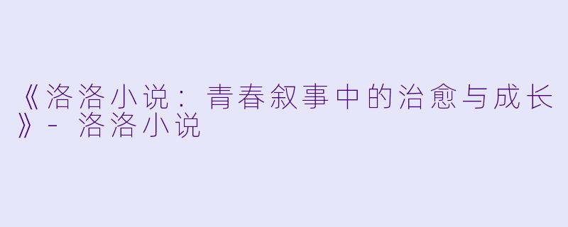 《洛洛小说：青春叙事中的治愈与成长》-洛洛小说