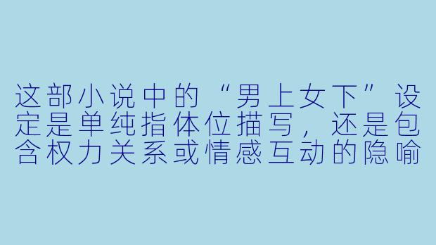 这部小说中的“男上女下”设定是单纯指体位描写,还是包含权力关系或情感互动的隐喻?