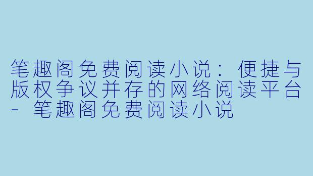 笔趣阁免费阅读小说：便捷与版权争议并存的网络阅读平台-笔趣阁免费阅读小说