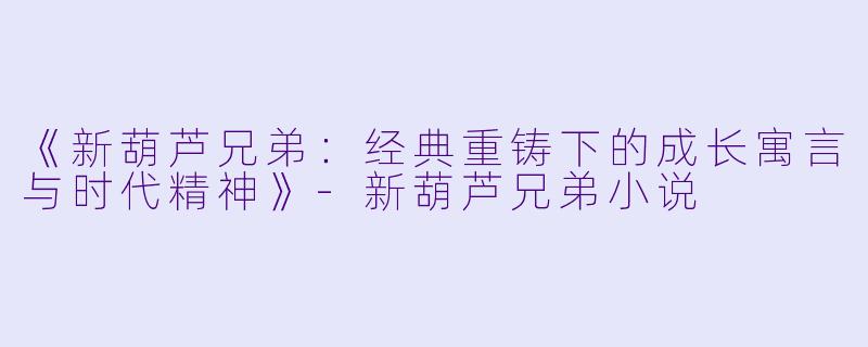 《新葫芦兄弟：经典重铸下的成长寓言与时代精神》-新葫芦兄弟小说