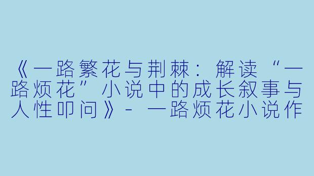 《一路繁花与荆棘：解读“一路烦花”小说中的成长叙事与人性叩问》-一路烦花小说作品