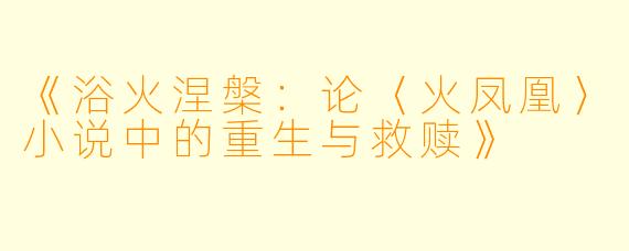 《浴火涅槃：论〈火凤凰〉小说中的重生与救赎》