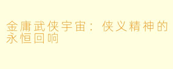 金庸武侠宇宙：侠义精神的永恒回响