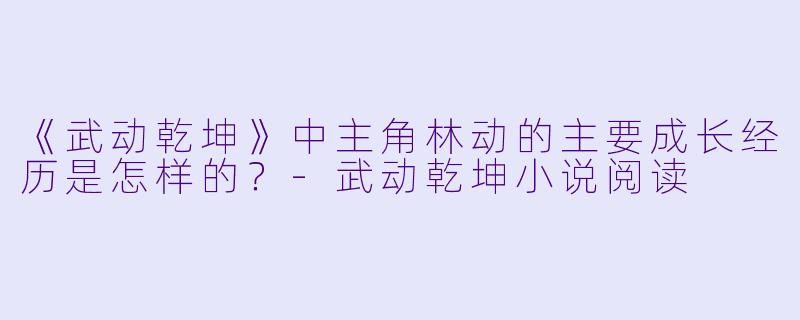 《武动乾坤》中主角林动的主要成长经历是怎样的?