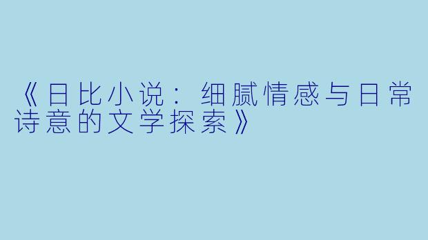 《日比小说：细腻情感与日常诗意的文学探索》