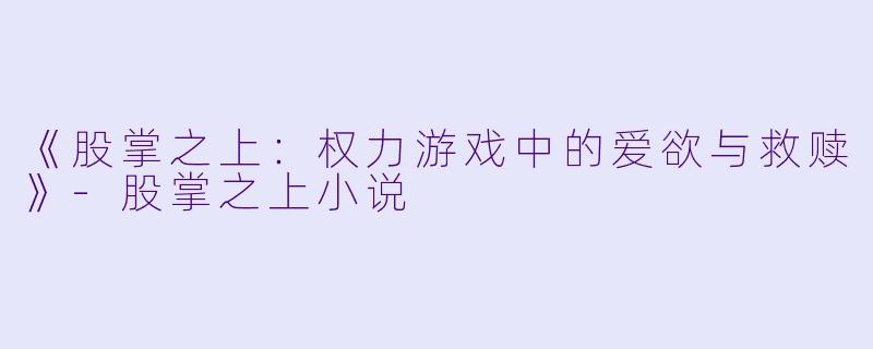 《股掌之上：权力游戏中的爱欲与救赎》-股掌之上小说
