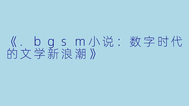 《.bgsm小说：数字时代的文学新浪潮》