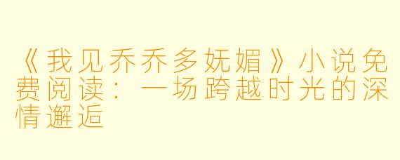 《我见乔乔多妩媚》小说免费阅读：一场跨越时光的深情邂逅