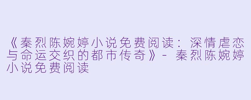 《秦烈陈婉婷小说免费阅读:深情虐恋与命运交织的都市传奇》