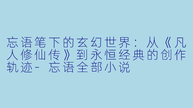 忘语笔下的玄幻世界:从《凡人修仙传》到永恒经典的创作轨迹