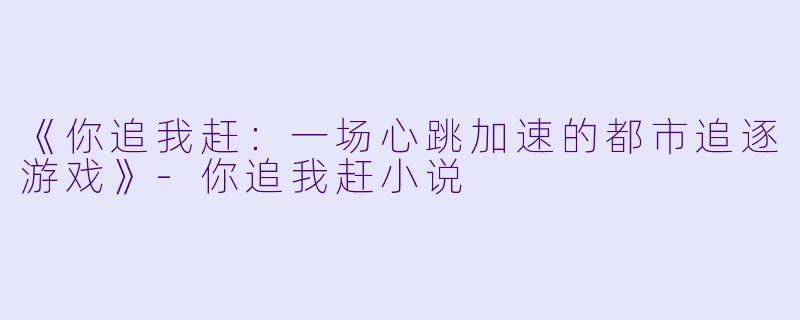 《你追我赶：一场心跳加速的都市追逐游戏》-你追我赶小说