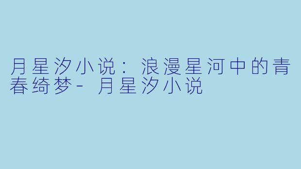 月星汐小说:浪漫星河中的青春绮梦