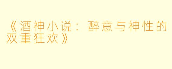《酒神小说：醉意与神性的双重狂欢》