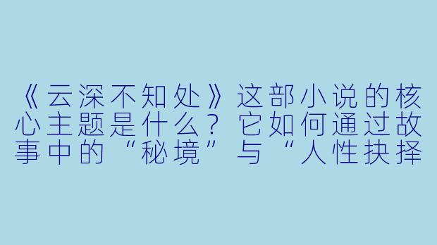 《云深不知处》这部小说的核心主题是什么？它如何通过故事中的“秘境”与“人性抉择”展现这一主题？-云深不知处小说