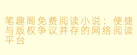 笔趣阁免费阅读小说:便捷与版权争议并存的网络阅读平台