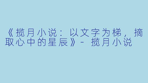 《揽月小说:以文字为梯,摘取心中的星辰》