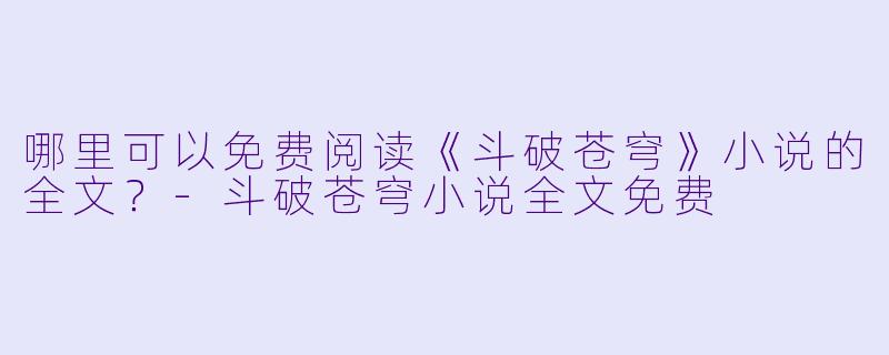 哪里可以免费阅读《斗破苍穹》小说的全文?