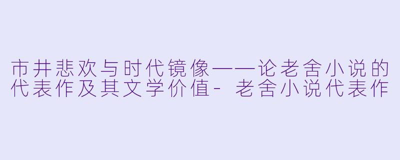 市井悲欢与时代镜像——论老舍小说的代表作及其文学价值-老舍小说代表作