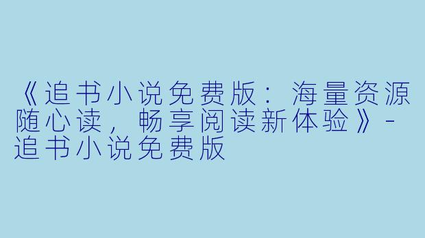 《追书小说免费版：海量资源随心读，畅享阅读新体验》-追书小说免费版