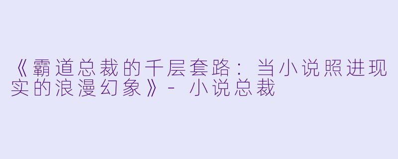 《霸道总裁的千层套路：当小说照进现实的浪漫幻象》-小说总裁
