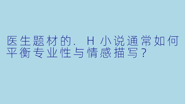 医生题材的.H小说通常如何平衡专业性与情感描写?