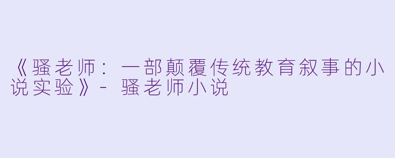 《骚老师:一部颠覆传统教育叙事的小说实验》