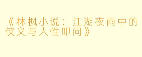 《林枫小说：江湖夜雨中的侠义与人性叩问》