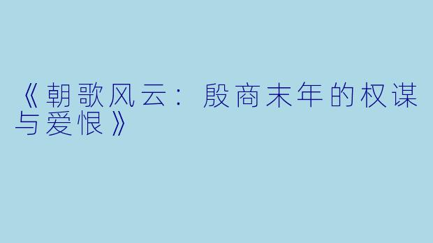 《朝歌风云:殷商末年的权谋与爱恨》