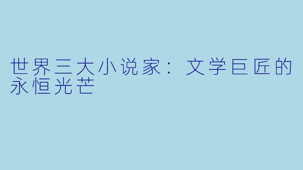 世界三大小说家：文学巨匠的永恒光芒