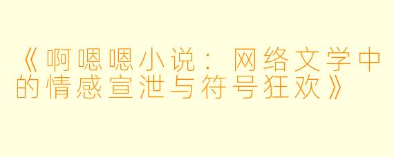 《啊嗯嗯小说：网络文学中的情感宣泄与符号狂欢》