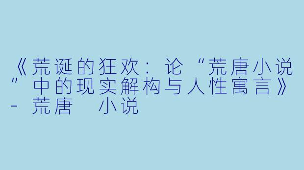 《荒诞的狂欢：论“荒唐小说”中的现实解构与人性寓言》