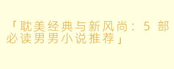 「耽美经典与新风尚：5部必读男男小说推荐」
