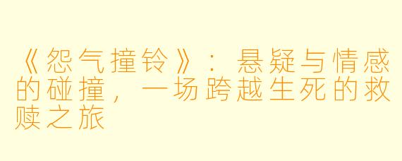 《怨气撞铃》：悬疑与情感的碰撞，一场跨越生死的救赎之旅