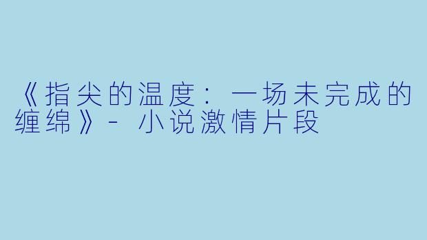 《指尖的温度：一场未完成的缠绵》-小说激情片段
