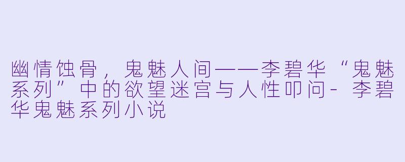 幽情蚀骨，鬼魅人间——李碧华“鬼魅系列”中的欲望迷宫与人性叩问-李碧华鬼魅系列小说
