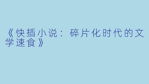《快插小说：碎片化时代的文学速食》